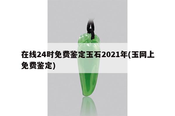 在线24时免费鉴定玉石2021年(玉网上免费鉴定)