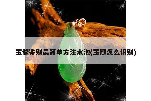 玉髓鉴别最简单方法水泡(玉髓怎么识别)