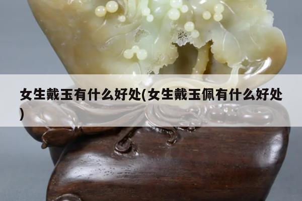 女生戴玉有什么好处(女生戴玉佩有什么好处)