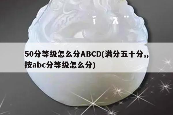 50分等级怎么分ABCD(满分五十分,,按abc分等级怎么分)
