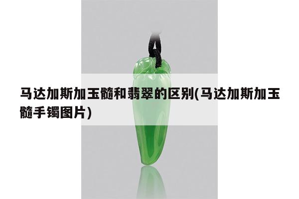 马达加斯加玉髓和翡翠的区别(马达加斯加玉髓手镯图片)