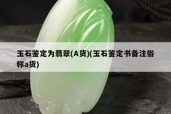 玉石鉴定为翡翠(A货)(玉石鉴定书备注俗称a货)