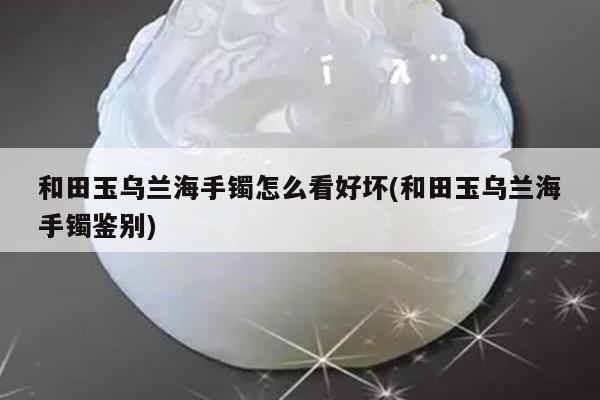 和田玉乌兰海手镯怎么看好坏(和田玉乌兰海手镯鉴别)