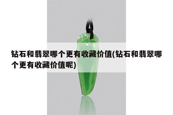 钻石和翡翠哪个更有收藏价值(钻石和翡翠哪个更有收藏价值呢)
