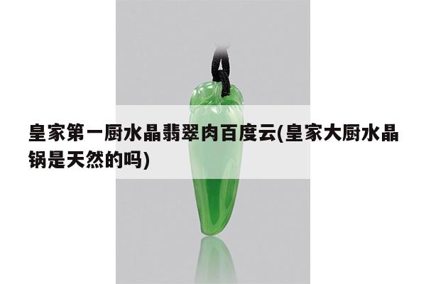 皇家第一厨水晶翡翠肉百度云(皇家大厨水晶锅是天然的吗)