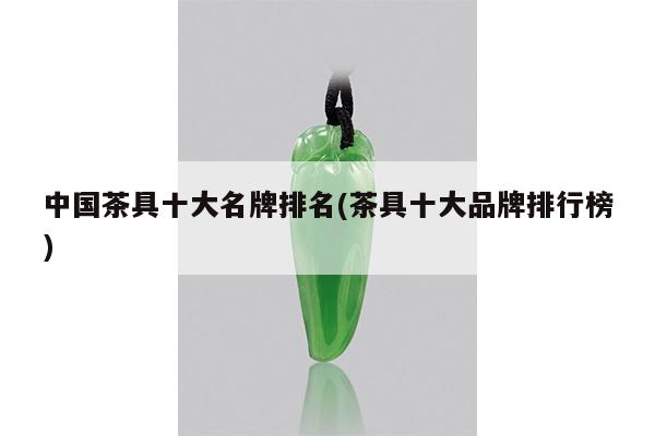 中国茶具十大名牌排名(茶具十大品牌排行榜)