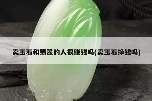 卖玉石和翡翠的人很赚钱吗(卖玉石挣钱吗)