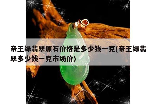 帝王绿翡翠原石价格是多少钱一克(帝王绿翡翠多少钱一克市场价)
