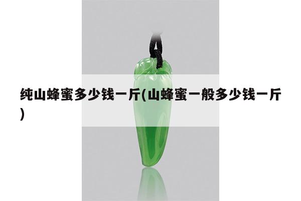 纯山蜂蜜多少钱一斤(山蜂蜜一般多少钱一斤)