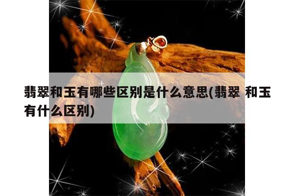 翡翠和玉有哪些区别是什么意思(翡翠 和玉有什么区别)