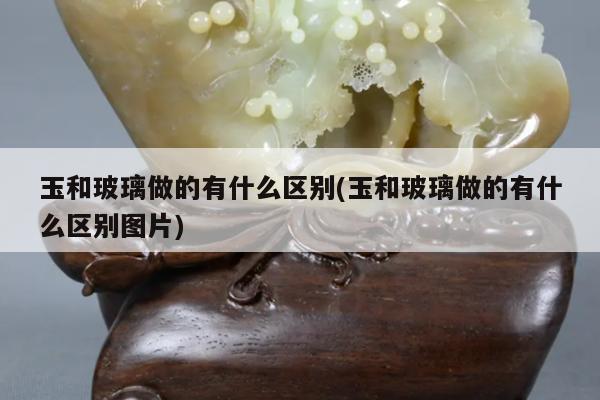 玉和玻璃做的有什么区别(玉和玻璃做的有什么区别图片)