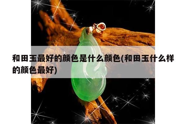 和田玉最好的颜色是什么颜色(和田玉什么样的颜色最好)
