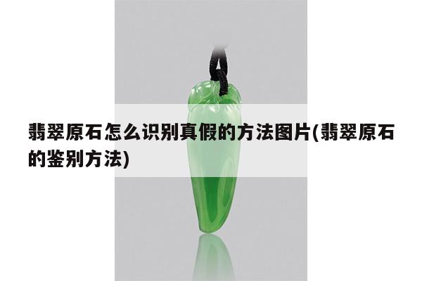 翡翠原石怎么识别真假的方法图片(翡翠原石的鉴别方法)