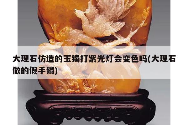 大理石仿造的玉镯打紫光灯会变色吗(大理石做的假手镯)