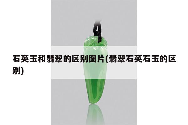 石英玉和翡翠的区别图片(翡翠石英石玉的区别)