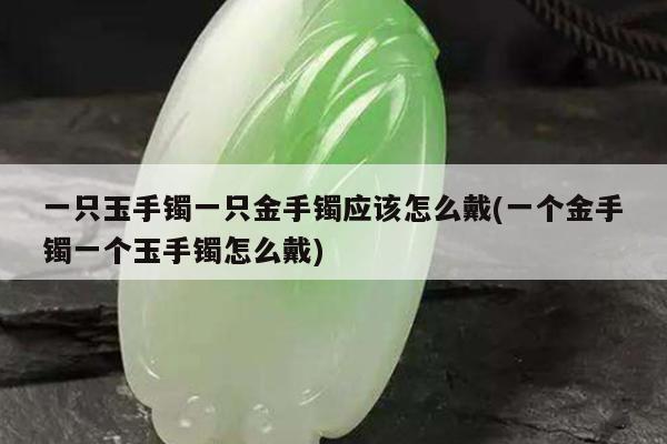 一只玉手镯一只金手镯应该怎么戴(一个金手镯一个玉手镯怎么戴)