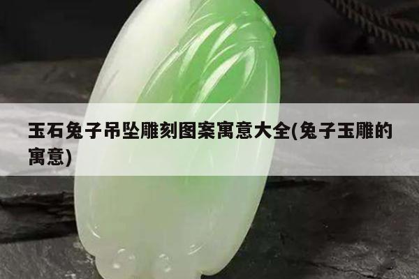 玉石兔子吊坠雕刻图案寓意大全(兔子玉雕的寓意)