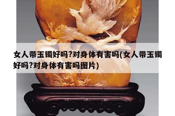 女人带玉镯好吗?对身体有害吗(女人带玉镯好吗?对身体有害吗图片)