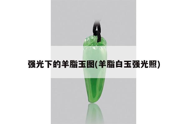 强光下的羊脂玉图(羊脂白玉强光照)