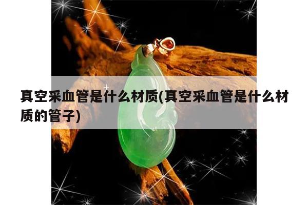 真空采血管是什么材质(真空采血管是什么材质的管子)