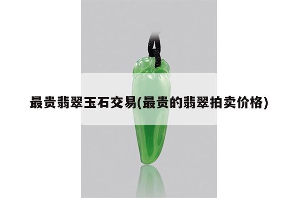 最贵翡翠玉石交易(最贵的翡翠拍卖价格)