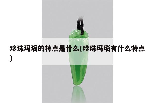 珍珠玛瑙的特点是什么(珍珠玛瑙有什么特点)
