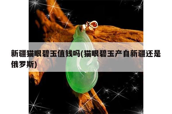 新疆猫眼碧玉值钱吗(猫眼碧玉产自新疆还是俄罗斯)
