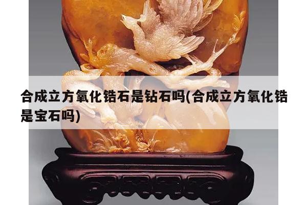 合成立方氧化锆石是钻石吗(合成立方氧化锆是宝石吗)