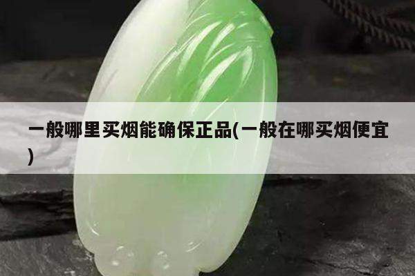 一般哪里买烟能确保正品(一般在哪买烟便宜)