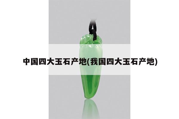中国四大玉石产地(我国四大玉石产地)
