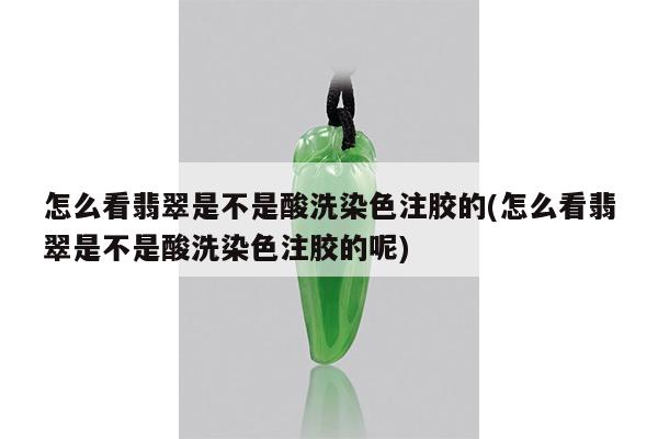 怎么看翡翠是不是酸洗染色注胶的(怎么看翡翠是不是酸洗染色注胶的呢)