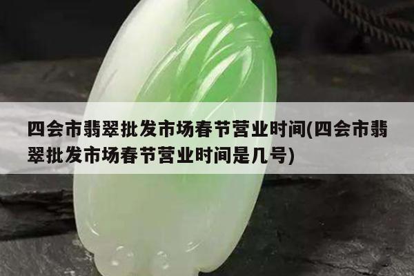 四会市翡翠批发市场春节营业时间(四会市翡翠批发市场春节营业时间是几号)