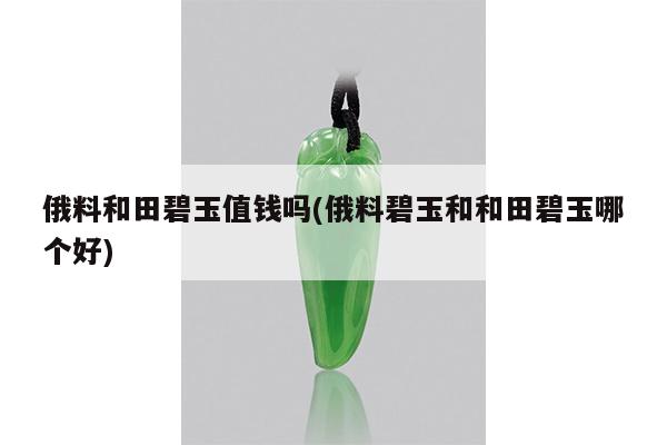 俄料和田碧玉值钱吗(俄料碧玉和和田碧玉哪个好)