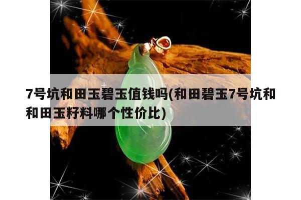7号坑和田玉碧玉值钱吗(和田碧玉7号坑和和田玉籽料哪个性价比)