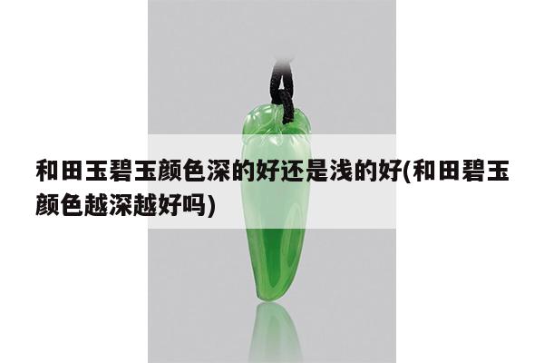和田玉碧玉颜色深的好还是浅的好(和田碧玉颜色越深越好吗)