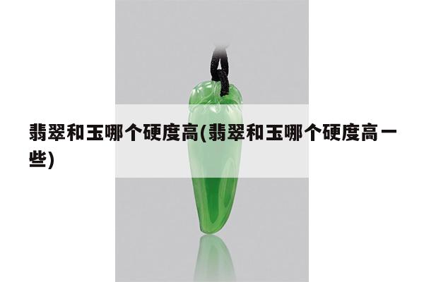 翡翠和玉哪个硬度高(翡翠和玉哪个硬度高一些)