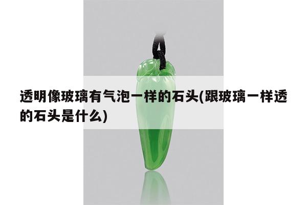 透明像玻璃有气泡一样的石头(跟玻璃一样透的石头是什么)