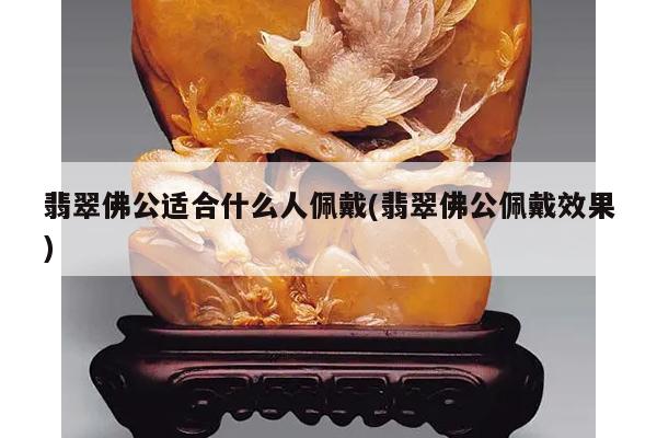 翡翠佛公适合什么人佩戴(翡翠佛公佩戴效果)