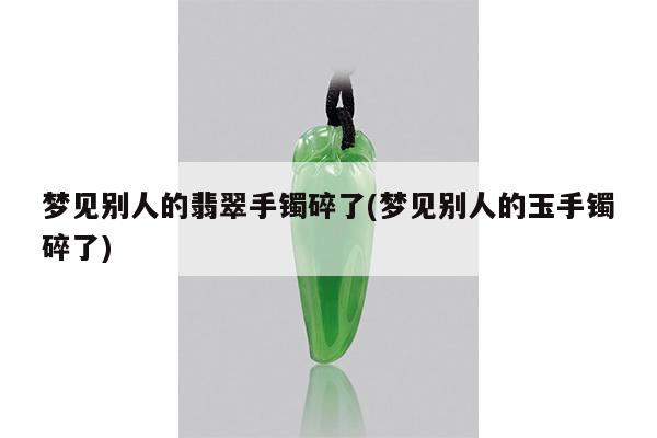 梦见别人的翡翠手镯碎了(梦见别人的玉手镯碎了)