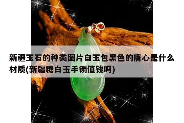 新疆玉石的种类图片白玉包黑色的唐心是什么材质(新疆糖白玉手镯值钱吗)