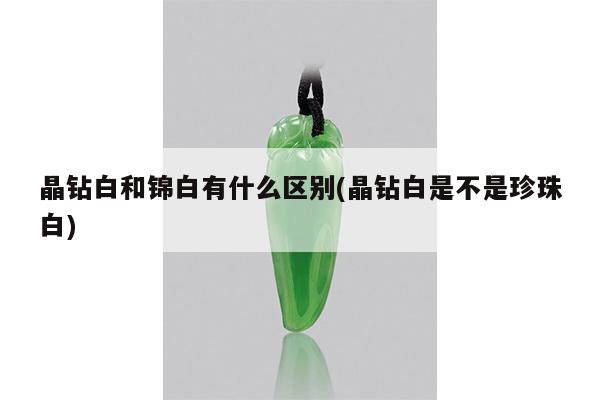 晶钻白和锦白有什么区别(晶钻白是不是珍珠白)