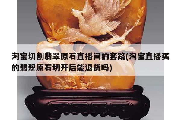 淘宝切割翡翠原石直播间的套路(淘宝直播买的翡翠原石切开后能退货吗)