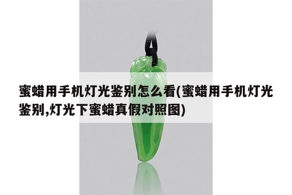 蜜蜡用手机灯光鉴别怎么看(蜜蜡用手机灯光鉴别,灯光下蜜蜡真假对照图)