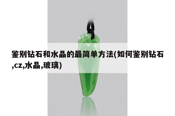 鉴别钻石和水晶的最简单方法(如何鉴别钻石,cz,水晶,玻璃)