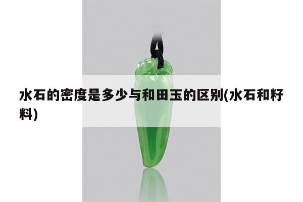 水石的密度是多少与和田玉的区别(水石和籽料)