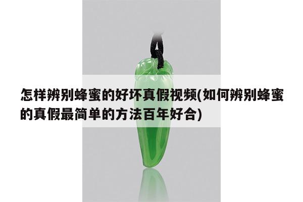 怎样辨别蜂蜜的好坏真假视频(如何辨别蜂蜜的真假最简单的方法百年好合)