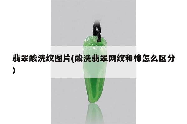 翡翠酸洗纹图片(酸洗翡翠网纹和棉怎么区分)