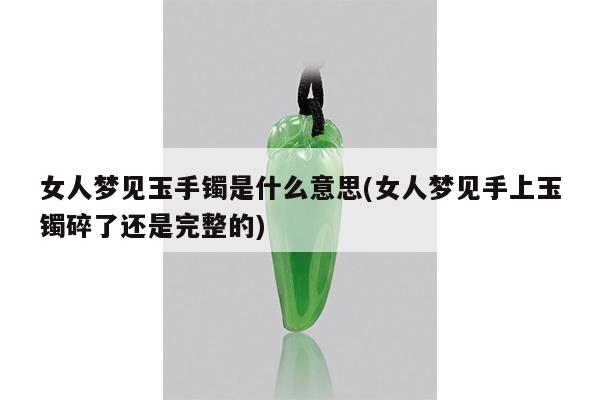 女人梦见玉手镯是什么意思(女人梦见手上玉镯碎了还是完整的)