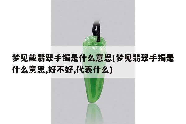 梦见戴翡翠手镯是什么意思(梦见翡翠手镯是什么意思,好不好,代表什么)