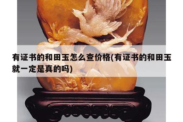 有证书的和田玉怎么查价格(有证书的和田玉就一定是真的吗)